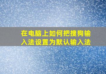 在电脑上如何把搜狗输入法设置为默认输入法