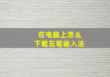 在电脑上怎么下载五笔输入法