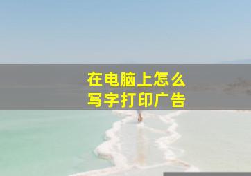 在电脑上怎么写字打印广告