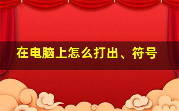 在电脑上怎么打出、符号