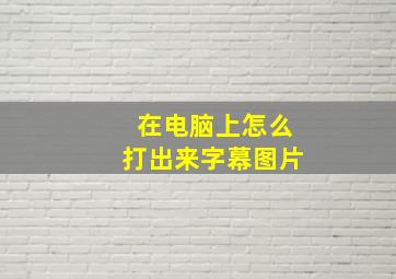 在电脑上怎么打出来字幕图片