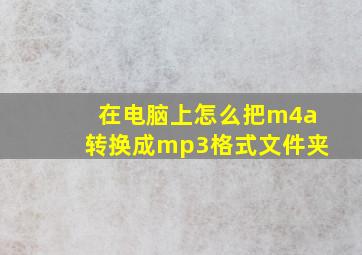 在电脑上怎么把m4a转换成mp3格式文件夹