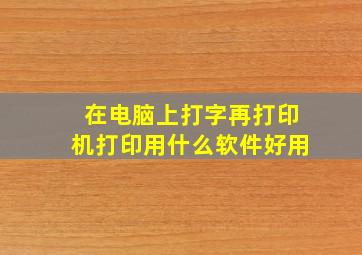 在电脑上打字再打印机打印用什么软件好用