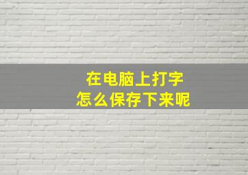 在电脑上打字怎么保存下来呢