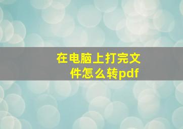 在电脑上打完文件怎么转pdf