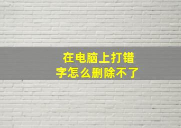 在电脑上打错字怎么删除不了