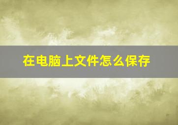 在电脑上文件怎么保存