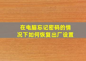 在电脑忘记密码的情况下如何恢复出厂设置