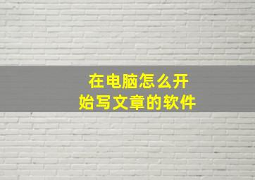 在电脑怎么开始写文章的软件