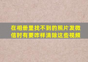 在相册里找不到的照片发微信时有要咋样清除这些视频