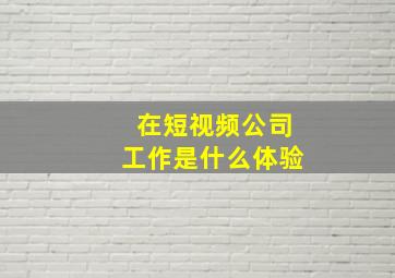 在短视频公司工作是什么体验