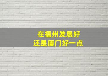 在福州发展好还是厦门好一点