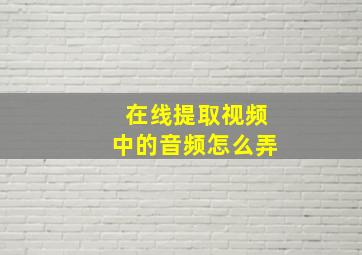 在线提取视频中的音频怎么弄