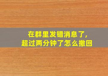 在群里发错消息了,超过两分钟了怎么撤回