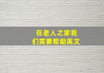 在老人之家我们需要帮助英文