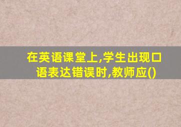 在英语课堂上,学生出现口语表达错误时,教师应()