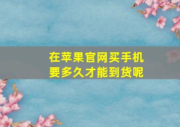 在苹果官网买手机要多久才能到货呢