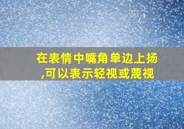 在表情中嘴角单边上扬,可以表示轻视或蔑视