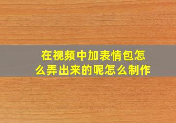 在视频中加表情包怎么弄出来的呢怎么制作