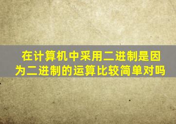 在计算机中采用二进制是因为二进制的运算比较简单对吗