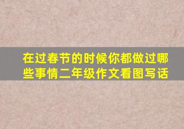 在过春节的时候你都做过哪些事情二年级作文看图写话