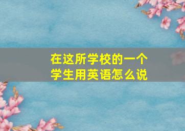 在这所学校的一个学生用英语怎么说