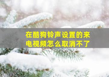 在酷狗铃声设置的来电视频怎么取消不了