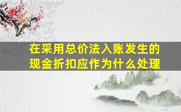 在采用总价法入账发生的现金折扣应作为什么处理