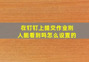 在钉钉上提交作业别人能看到吗怎么设置的