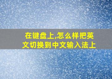 在键盘上,怎么样把英文切换到中文输入法上