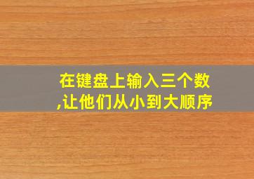 在键盘上输入三个数,让他们从小到大顺序