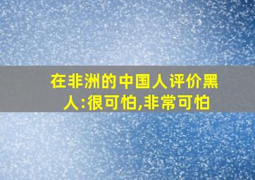 在非洲的中国人评价黑人:很可怕,非常可怕