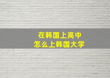 在韩国上高中怎么上韩国大学