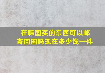 在韩国买的东西可以邮寄回国吗现在多少钱一件