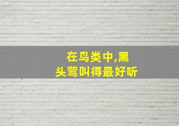 在鸟类中,黑头莺叫得最好听