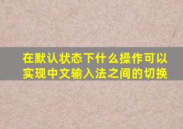 在默认状态下什么操作可以实现中文输入法之间的切换