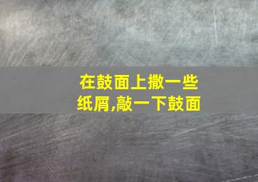 在鼓面上撒一些纸屑,敲一下鼓面