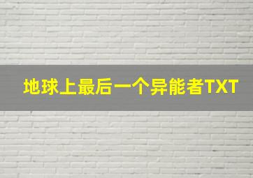 地球上最后一个异能者TXT