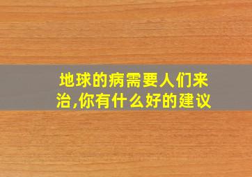 地球的病需要人们来治,你有什么好的建议