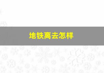 地铁离去怎样