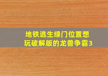 地铁逃生绿门位置想玩破解版的龙兽争霸3