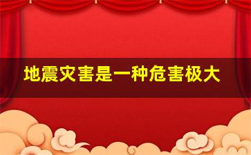 地震灾害是一种危害极大