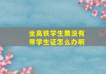 坐高铁学生票没有带学生证怎么办啊