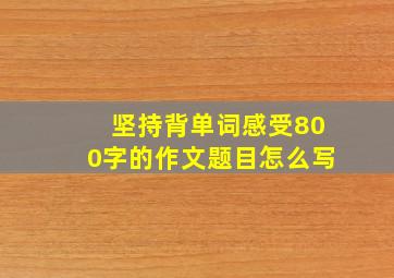 坚持背单词感受800字的作文题目怎么写