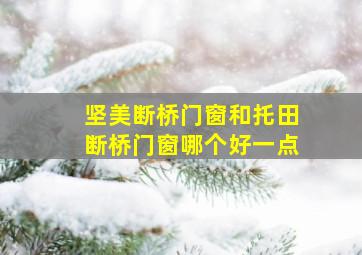 坚美断桥门窗和托田断桥门窗哪个好一点