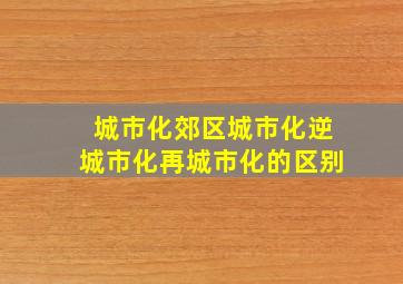 城市化郊区城市化逆城市化再城市化的区别