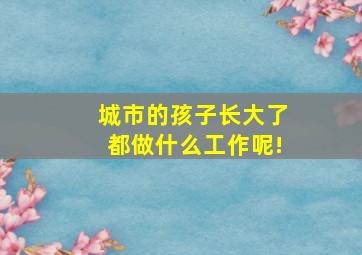 城市的孩子长大了都做什么工作呢!