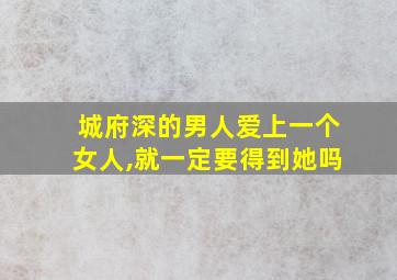 城府深的男人爱上一个女人,就一定要得到她吗