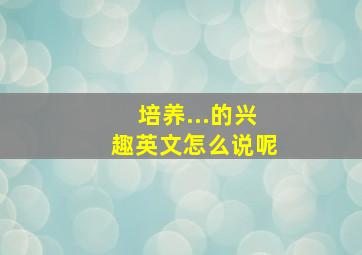 培养...的兴趣英文怎么说呢