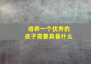 培养一个优秀的孩子需要具备什么